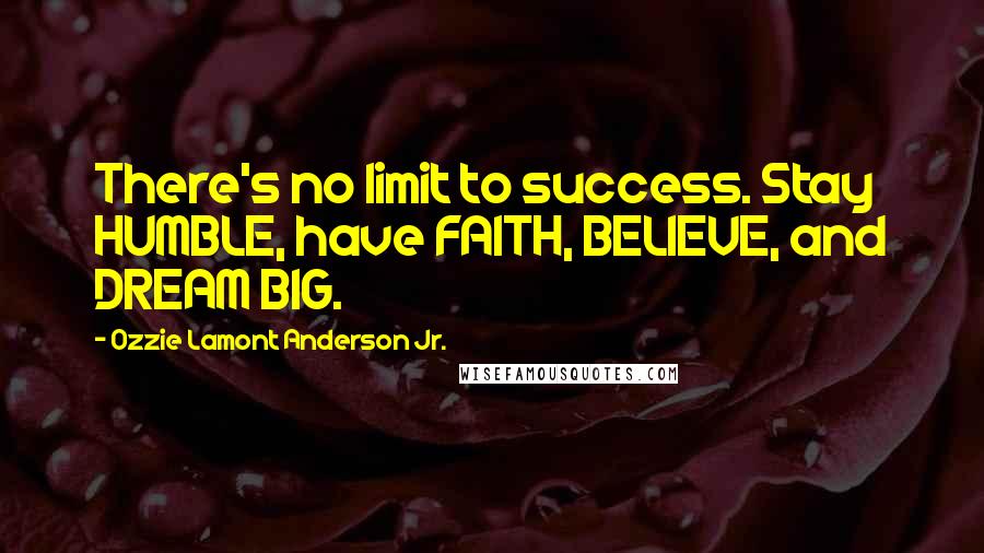 Ozzie Lamont Anderson Jr. Quotes: There's no limit to success. Stay HUMBLE, have FAITH, BELIEVE, and DREAM BIG.