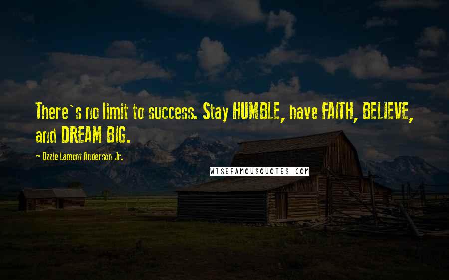 Ozzie Lamont Anderson Jr. Quotes: There's no limit to success. Stay HUMBLE, have FAITH, BELIEVE, and DREAM BIG.