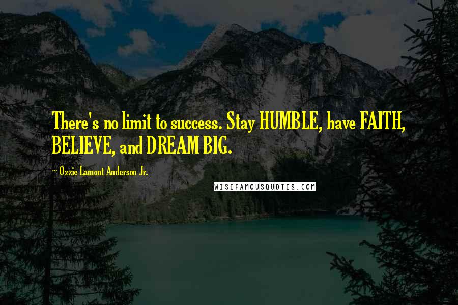 Ozzie Lamont Anderson Jr. Quotes: There's no limit to success. Stay HUMBLE, have FAITH, BELIEVE, and DREAM BIG.