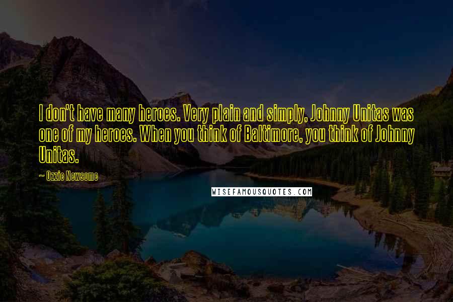 Ozzie Newsome Quotes: I don't have many heroes. Very plain and simply, Johnny Unitas was one of my heroes. When you think of Baltimore, you think of Johnny Unitas.