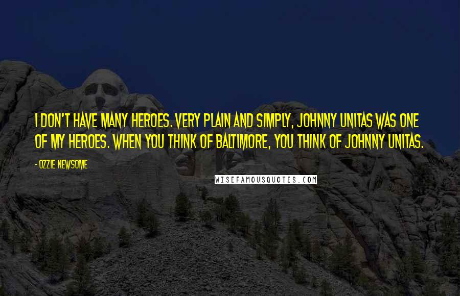 Ozzie Newsome Quotes: I don't have many heroes. Very plain and simply, Johnny Unitas was one of my heroes. When you think of Baltimore, you think of Johnny Unitas.