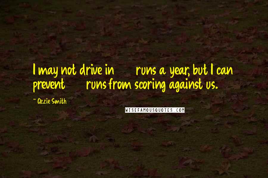 Ozzie Smith Quotes: I may not drive in 100 runs a year, but I can prevent 100 runs from scoring against us.