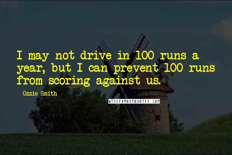 Ozzie Smith Quotes: I may not drive in 100 runs a year, but I can prevent 100 runs from scoring against us.