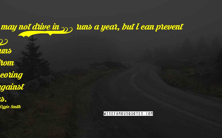 Ozzie Smith Quotes: I may not drive in 100 runs a year, but I can prevent 100 runs from scoring against us.