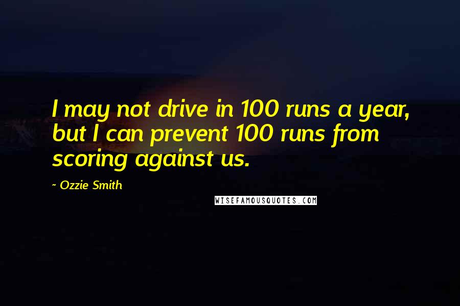 Ozzie Smith Quotes: I may not drive in 100 runs a year, but I can prevent 100 runs from scoring against us.