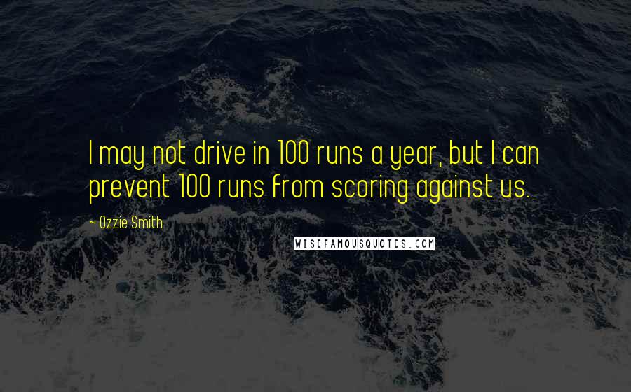 Ozzie Smith Quotes: I may not drive in 100 runs a year, but I can prevent 100 runs from scoring against us.