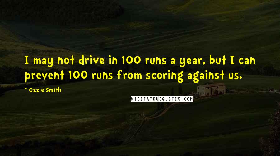 Ozzie Smith Quotes: I may not drive in 100 runs a year, but I can prevent 100 runs from scoring against us.