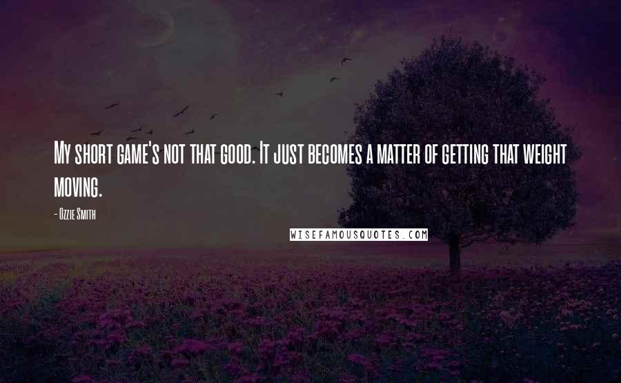 Ozzie Smith Quotes: My short game's not that good. It just becomes a matter of getting that weight moving.