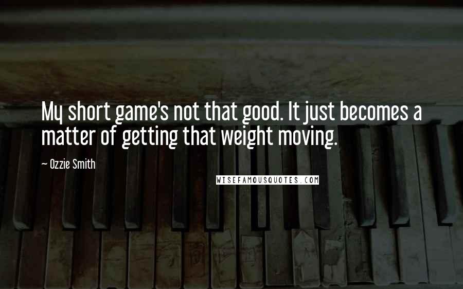 Ozzie Smith Quotes: My short game's not that good. It just becomes a matter of getting that weight moving.