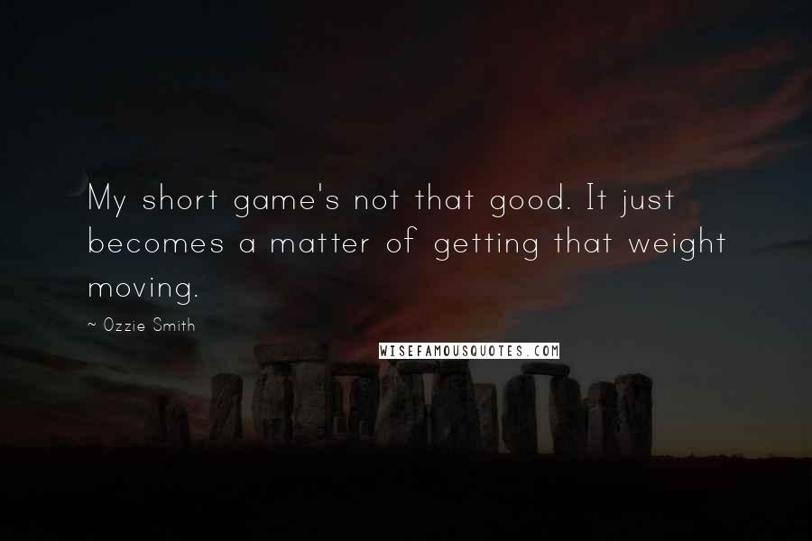 Ozzie Smith Quotes: My short game's not that good. It just becomes a matter of getting that weight moving.