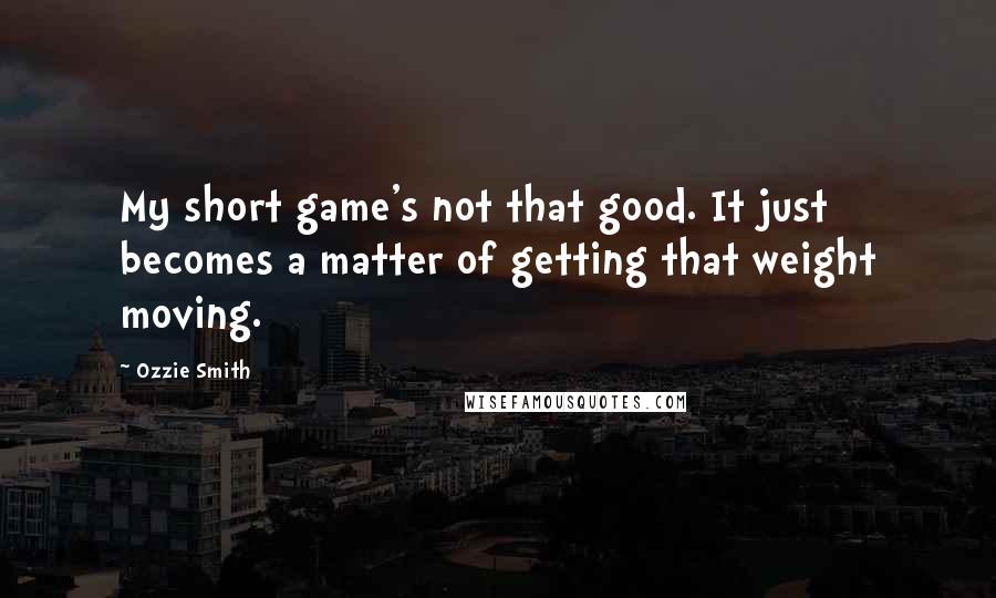 Ozzie Smith Quotes: My short game's not that good. It just becomes a matter of getting that weight moving.