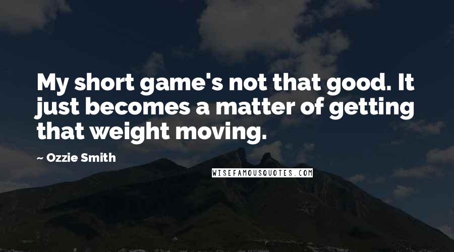 Ozzie Smith Quotes: My short game's not that good. It just becomes a matter of getting that weight moving.