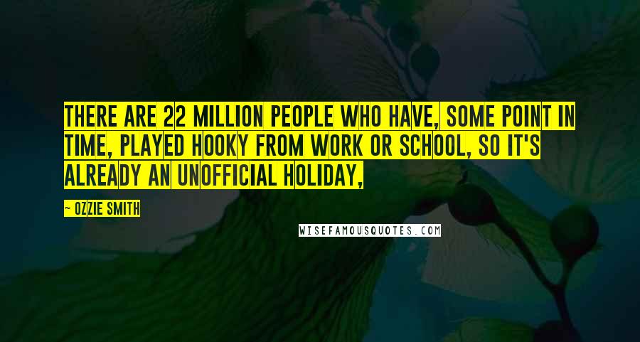 Ozzie Smith Quotes: There are 22 million people who have, some point in time, played hooky from work or school, so it's already an unofficial holiday,