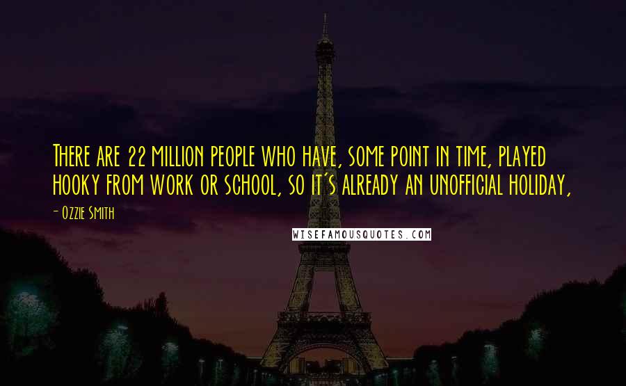 Ozzie Smith Quotes: There are 22 million people who have, some point in time, played hooky from work or school, so it's already an unofficial holiday,