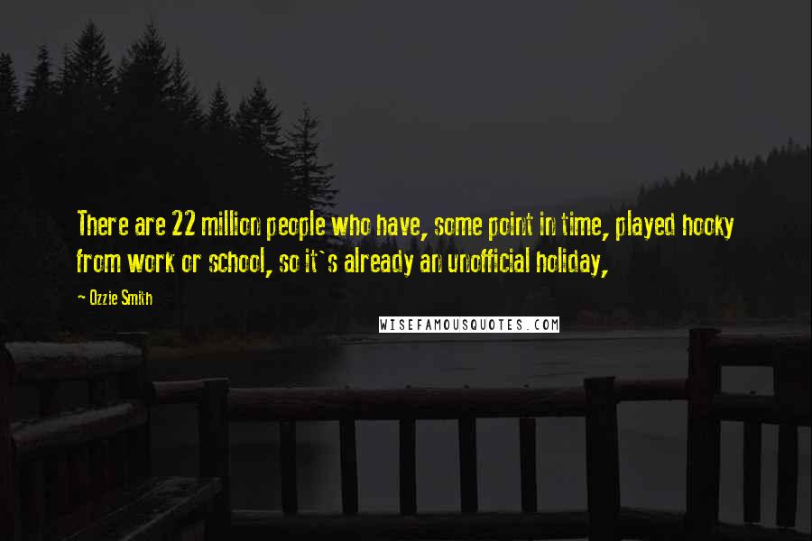 Ozzie Smith Quotes: There are 22 million people who have, some point in time, played hooky from work or school, so it's already an unofficial holiday,