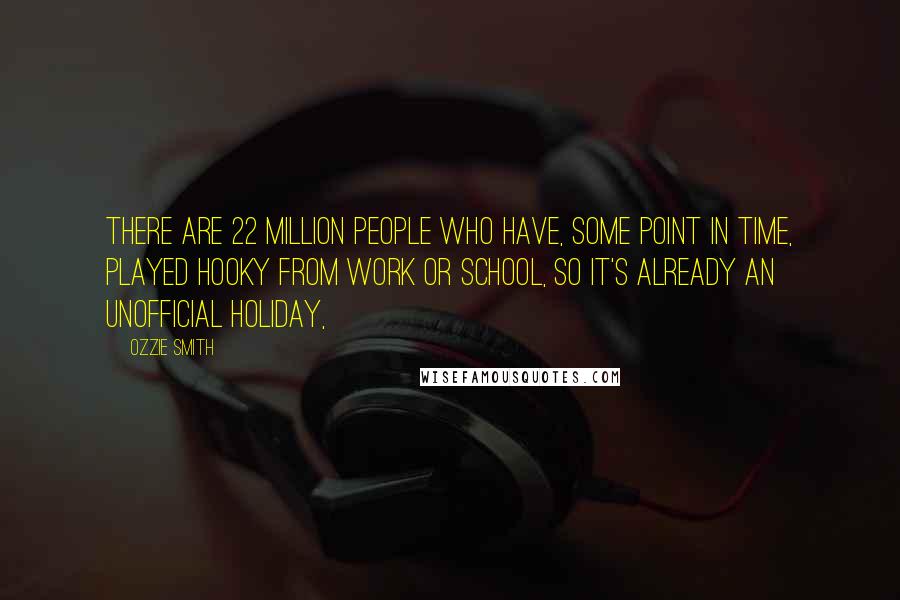 Ozzie Smith Quotes: There are 22 million people who have, some point in time, played hooky from work or school, so it's already an unofficial holiday,