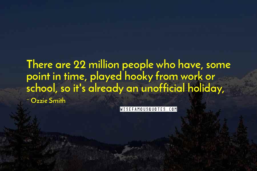 Ozzie Smith Quotes: There are 22 million people who have, some point in time, played hooky from work or school, so it's already an unofficial holiday,