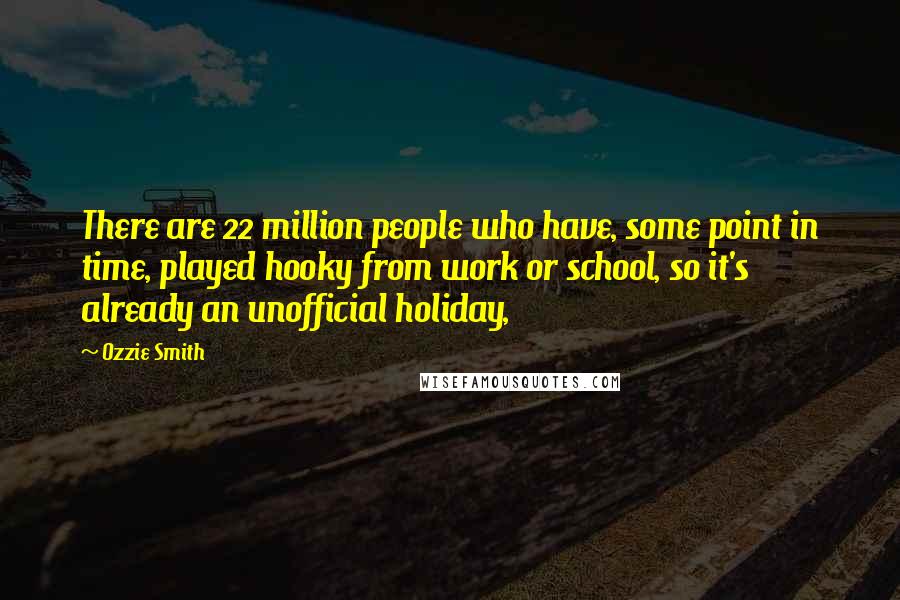 Ozzie Smith Quotes: There are 22 million people who have, some point in time, played hooky from work or school, so it's already an unofficial holiday,