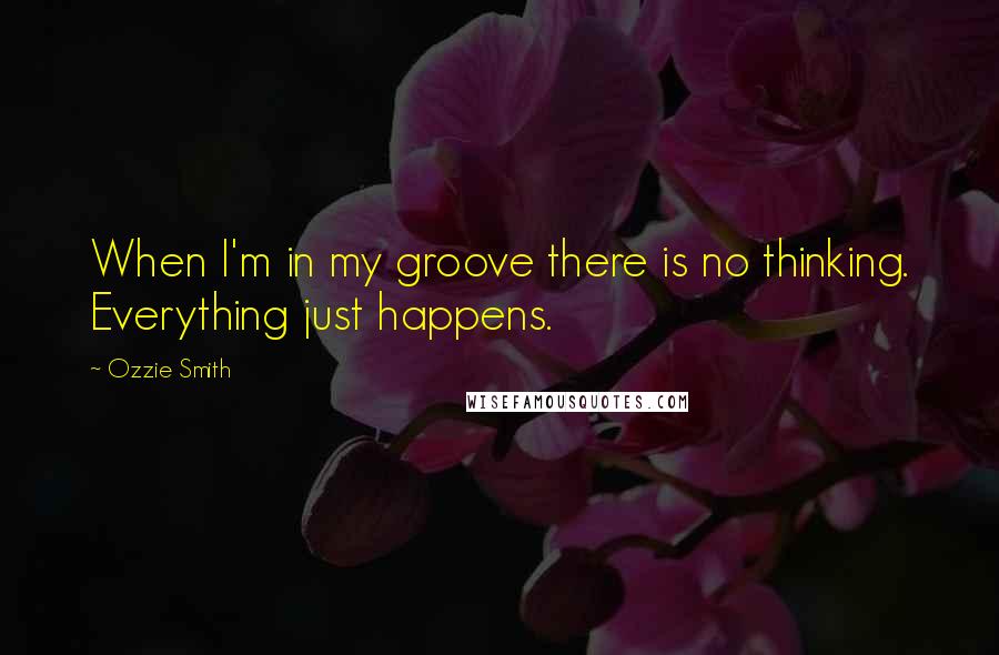 Ozzie Smith Quotes: When I'm in my groove there is no thinking. Everything just happens.