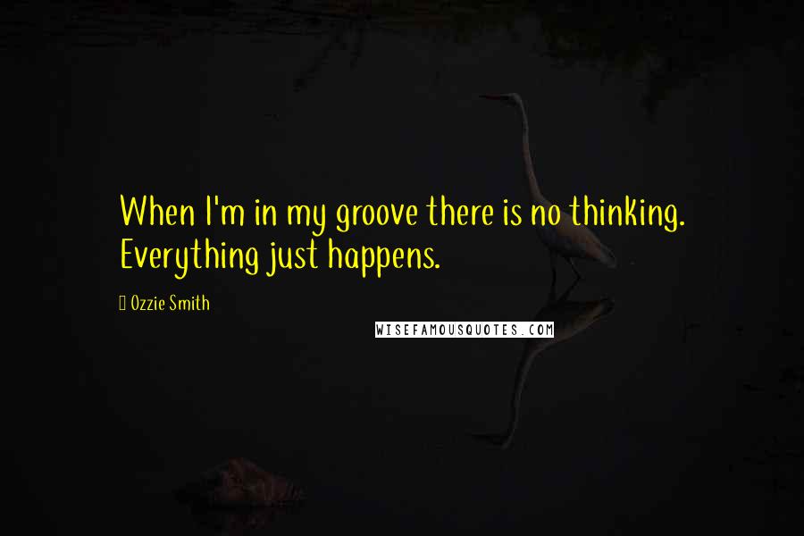 Ozzie Smith Quotes: When I'm in my groove there is no thinking. Everything just happens.