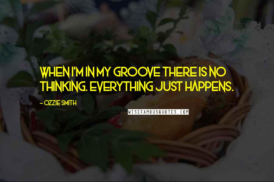 Ozzie Smith Quotes: When I'm in my groove there is no thinking. Everything just happens.