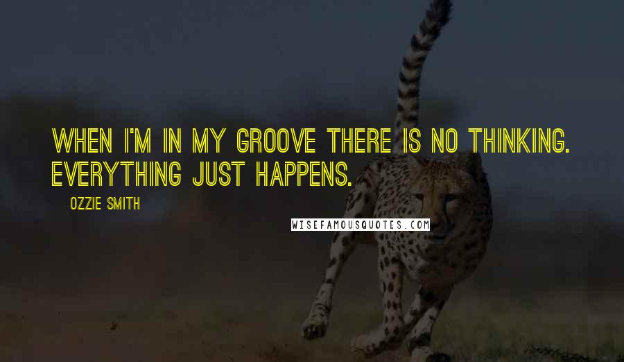 Ozzie Smith Quotes: When I'm in my groove there is no thinking. Everything just happens.