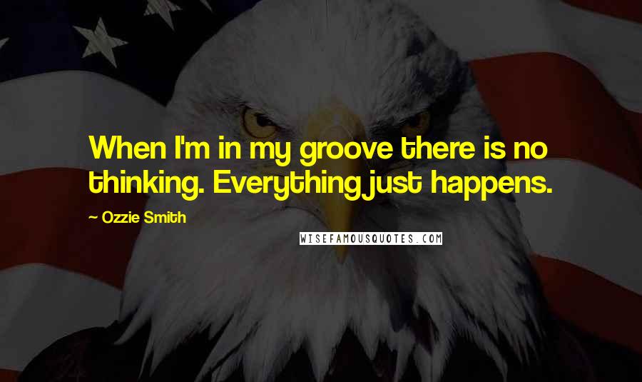 Ozzie Smith Quotes: When I'm in my groove there is no thinking. Everything just happens.