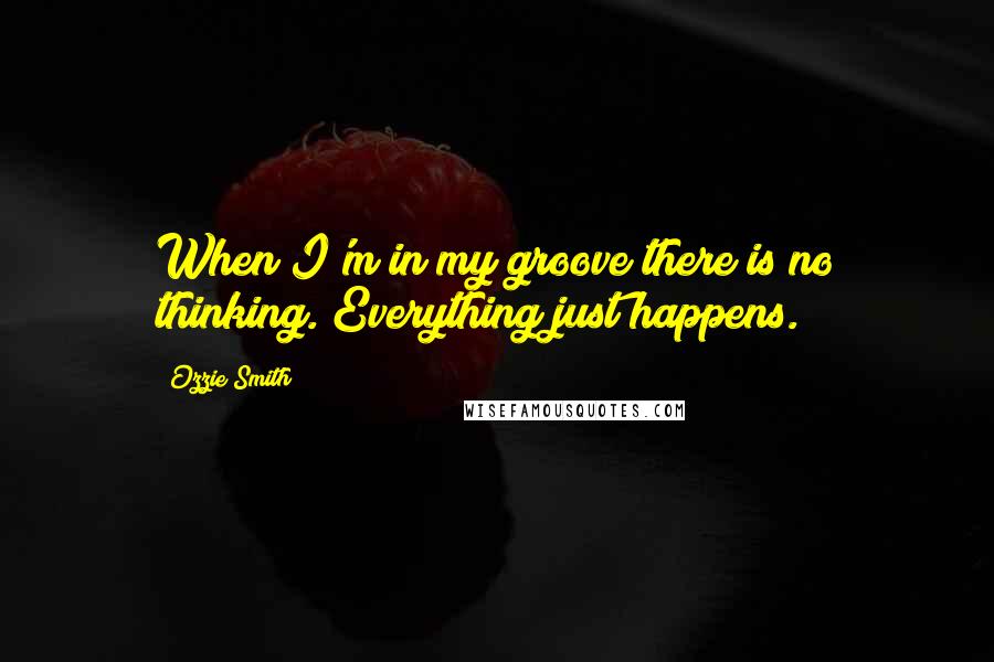 Ozzie Smith Quotes: When I'm in my groove there is no thinking. Everything just happens.