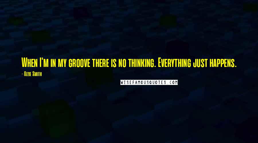 Ozzie Smith Quotes: When I'm in my groove there is no thinking. Everything just happens.