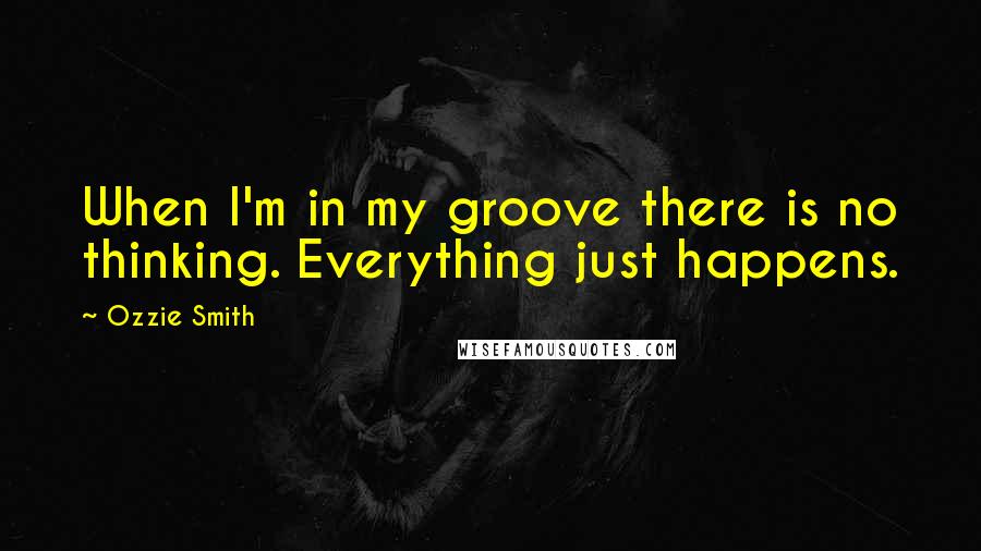 Ozzie Smith Quotes: When I'm in my groove there is no thinking. Everything just happens.