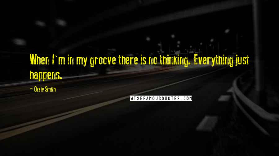 Ozzie Smith Quotes: When I'm in my groove there is no thinking. Everything just happens.