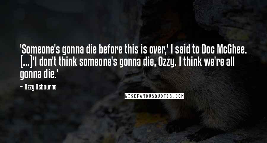 Ozzy Osbourne Quotes: 'Someone's gonna die before this is over,' I said to Doc McGhee. [...]'I don't think someone's gonna die, Ozzy. I think we're all gonna die.'