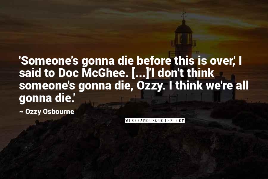 Ozzy Osbourne Quotes: 'Someone's gonna die before this is over,' I said to Doc McGhee. [...]'I don't think someone's gonna die, Ozzy. I think we're all gonna die.'