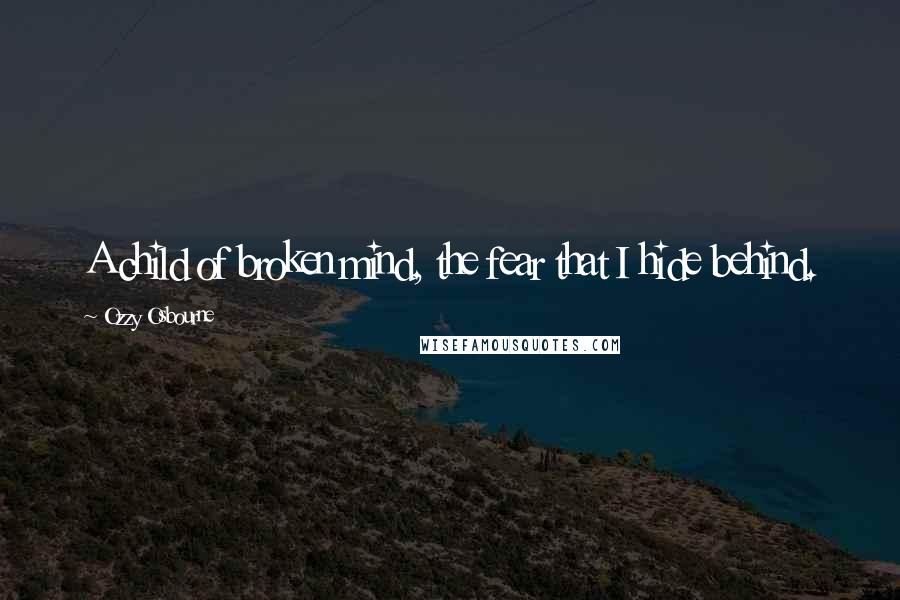 Ozzy Osbourne Quotes: A child of broken mind, the fear that I hide behind.