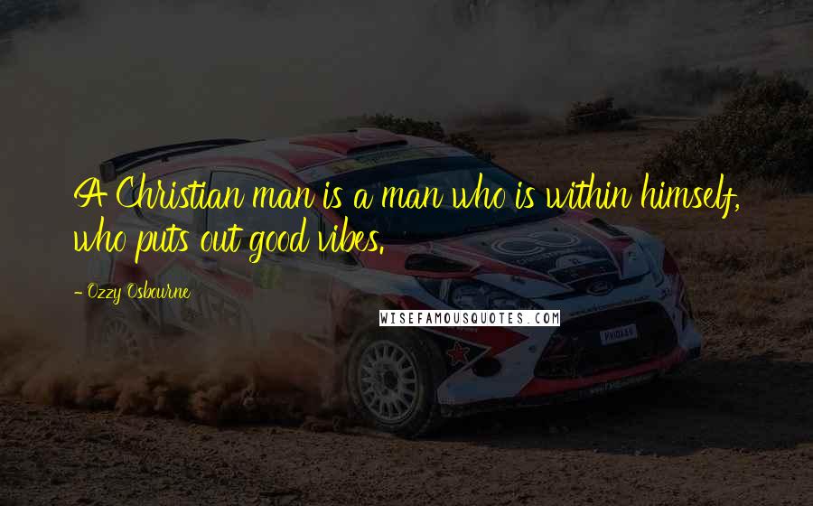 Ozzy Osbourne Quotes: A Christian man is a man who is within himself, who puts out good vibes.