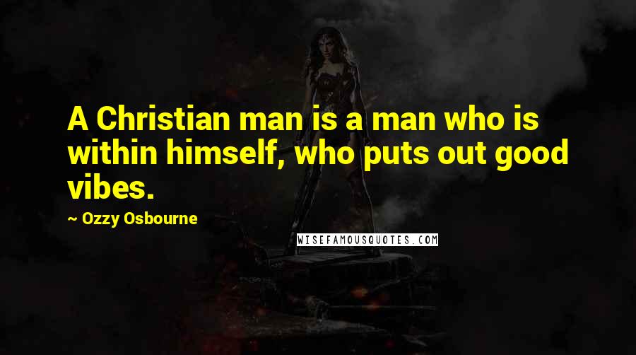Ozzy Osbourne Quotes: A Christian man is a man who is within himself, who puts out good vibes.