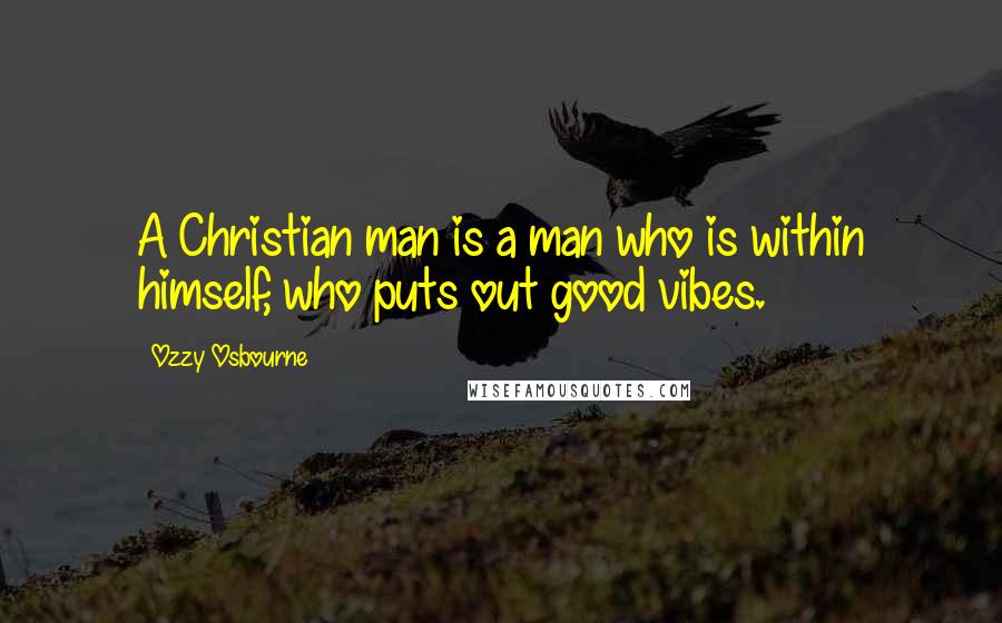 Ozzy Osbourne Quotes: A Christian man is a man who is within himself, who puts out good vibes.