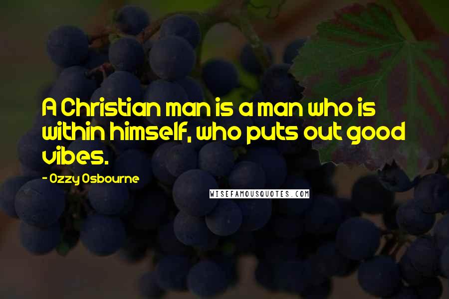 Ozzy Osbourne Quotes: A Christian man is a man who is within himself, who puts out good vibes.