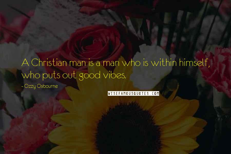 Ozzy Osbourne Quotes: A Christian man is a man who is within himself, who puts out good vibes.