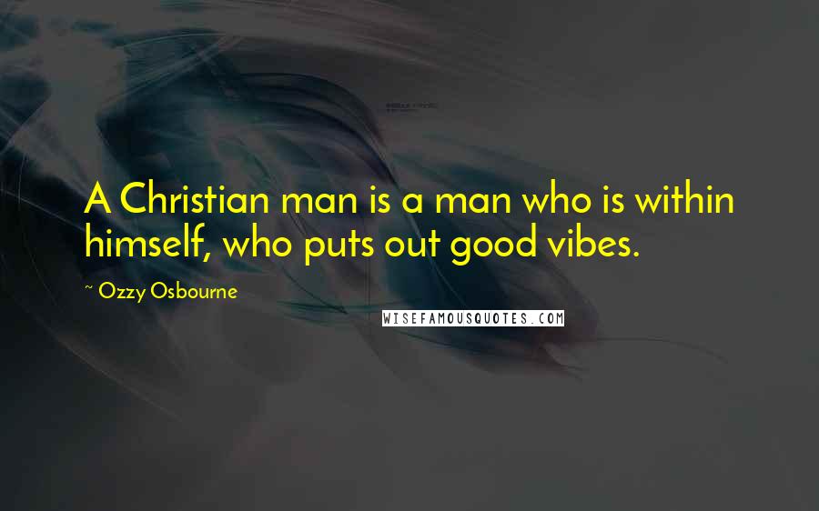 Ozzy Osbourne Quotes: A Christian man is a man who is within himself, who puts out good vibes.