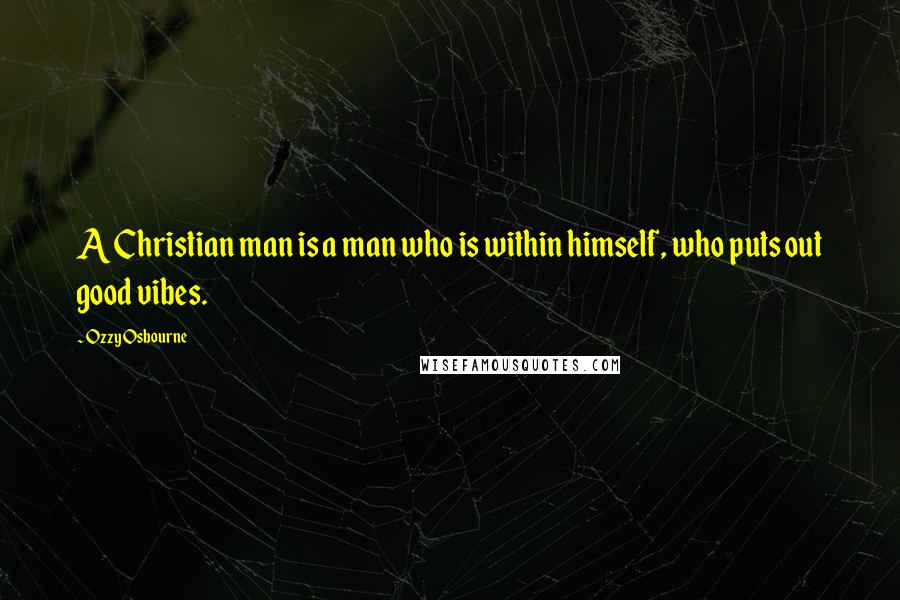 Ozzy Osbourne Quotes: A Christian man is a man who is within himself, who puts out good vibes.