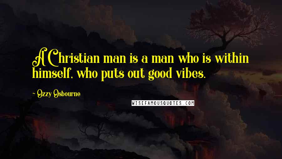 Ozzy Osbourne Quotes: A Christian man is a man who is within himself, who puts out good vibes.