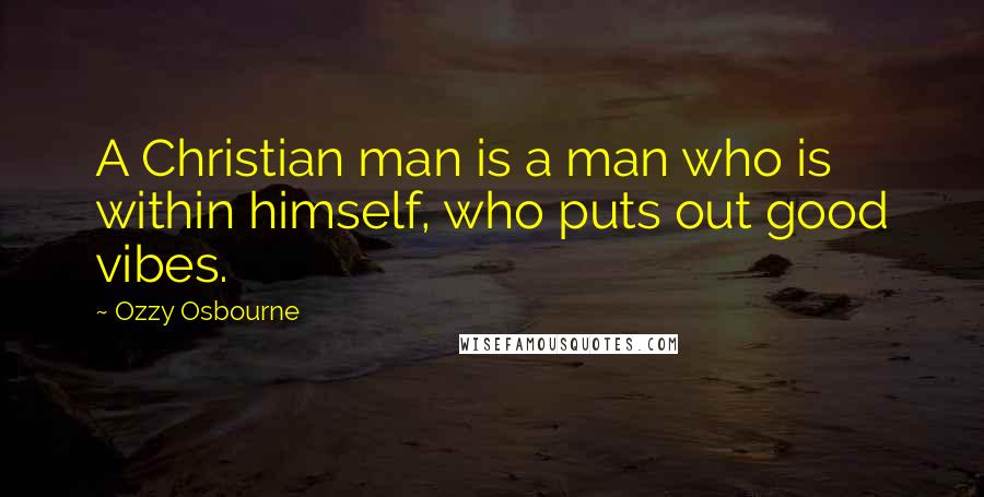 Ozzy Osbourne Quotes: A Christian man is a man who is within himself, who puts out good vibes.