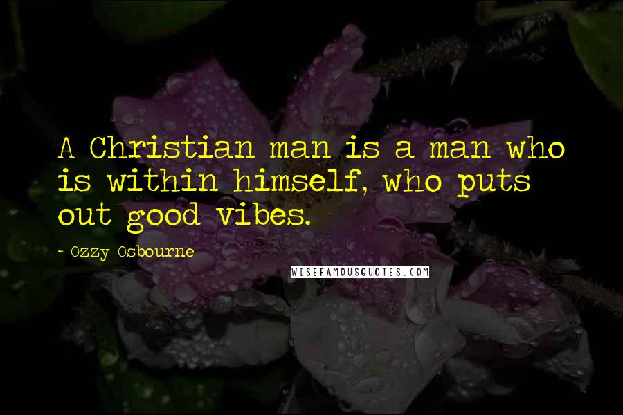 Ozzy Osbourne Quotes: A Christian man is a man who is within himself, who puts out good vibes.