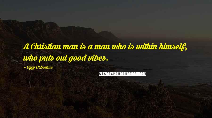 Ozzy Osbourne Quotes: A Christian man is a man who is within himself, who puts out good vibes.