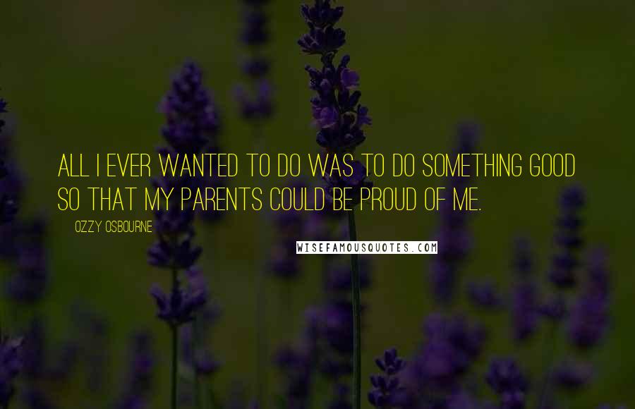 Ozzy Osbourne Quotes: All I ever wanted to do was to do something good so that my parents could be proud of me.