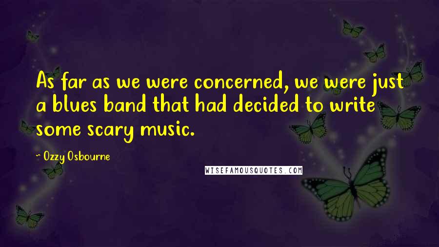 Ozzy Osbourne Quotes: As far as we were concerned, we were just a blues band that had decided to write some scary music.