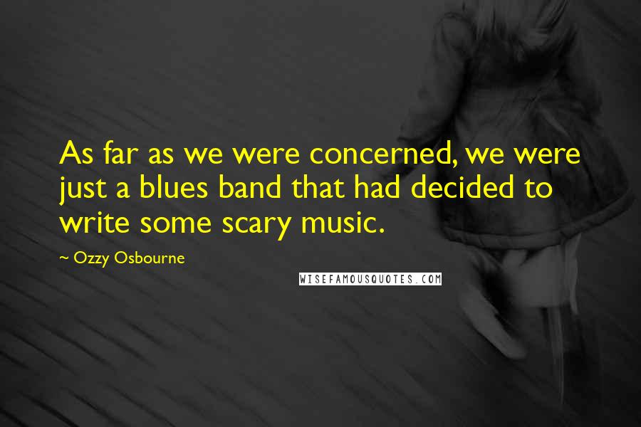 Ozzy Osbourne Quotes: As far as we were concerned, we were just a blues band that had decided to write some scary music.