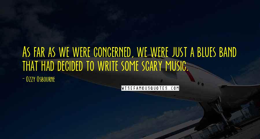 Ozzy Osbourne Quotes: As far as we were concerned, we were just a blues band that had decided to write some scary music.