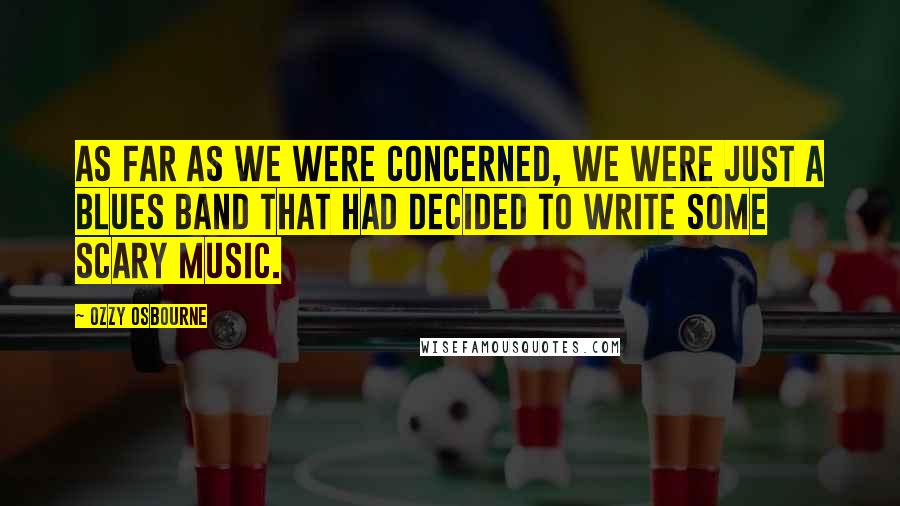 Ozzy Osbourne Quotes: As far as we were concerned, we were just a blues band that had decided to write some scary music.